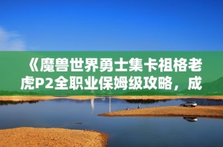 《魔兽世界勇士集卡祖格老虎P2全职业保姆级攻略，成功率超高秘诀》