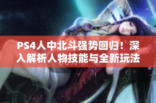 PS4人中北斗强势回归！深入解析人物技能与全新玩法