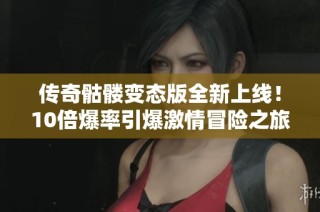 传奇骷髅变态版全新上线！10倍爆率引爆激情冒险之旅