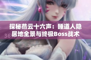 探秘燕云十六声：睡道人隐居地全景与终极Boss战术技巧分享