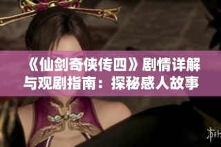 《仙剑奇侠传四》剧情详解与观剧指南：探秘感人故事与角色发展