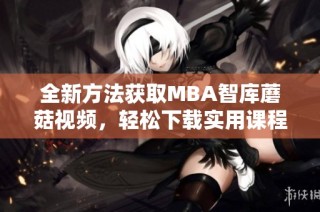 全新方法获取MBA智库蘑菇视频，轻松下载实用课程内容