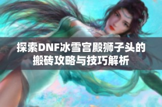 探索DNF冰雪宫殿狮子头的搬砖攻略与技巧解析
