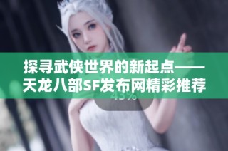 探寻武侠世界的新起点——天龙八部SF发布网精彩推荐