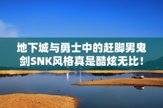 地下城与勇士中的赶脚男鬼剑SNK风格真是酷炫无比！
