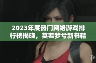 2023年度热门网络游戏排行榜揭晓，莫若梦兮新书精彩纷呈