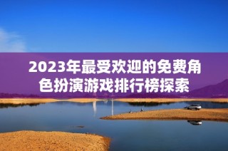 2023年最受欢迎的免费角色扮演游戏排行榜探索