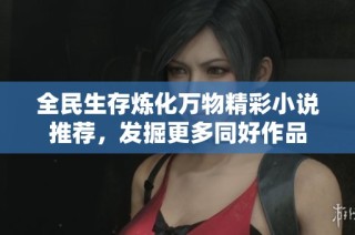 全民生存炼化万物精彩小说推荐，发掘更多同好作品