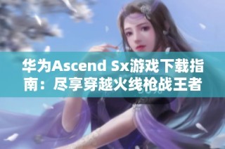 华为Ascend Sx游戏下载指南：尽享穿越火线枪战王者的激情体验
