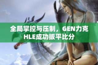 全局掌控与压制，GEN力克HLE成功扳平比分