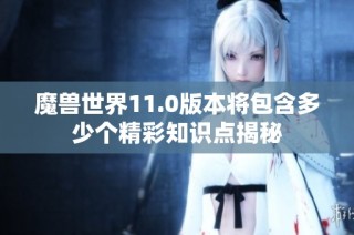 魔兽世界11.0版本将包含多少个精彩知识点揭秘