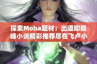 探索Moba题材：出道即巅峰小说精彩推荐尽在飞卢小说网