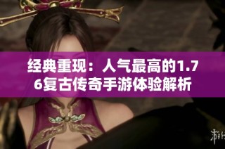 经典重现：人气最高的1.76复古传奇手游体验解析