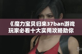 《魔力宝贝归来37ban游戏玩家必看十大实用攻略助你快速上手》