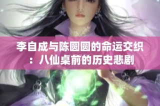李自成与陈圆圆的命运交织：八仙桌前的历史悲剧