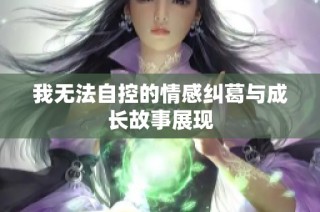 我无法自控的情感纠葛与成长故事展现