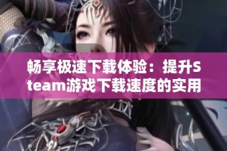 畅享极速下载体验：提升Steam游戏下载速度的实用技巧分享