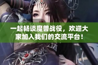 一起畅谈魔兽战役，欢迎大家加入我们的交流平台！