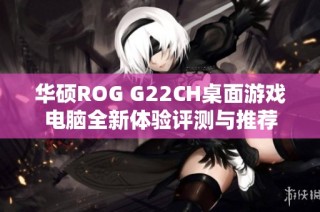 华硕ROG G22CH桌面游戏电脑全新体验评测与推荐
