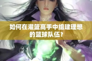 如何在灌篮高手中组建理想的篮球队伍？