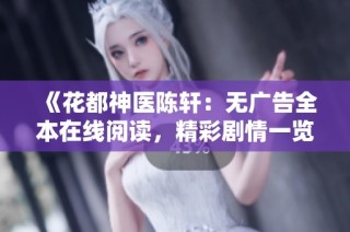《花都神医陈轩：无广告全本在线阅读，精彩剧情一览无余》