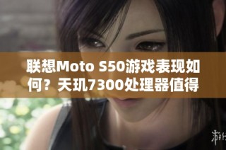 联想Moto S50游戏表现如何？天玑7300处理器值得信赖吗