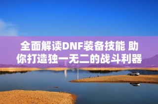 全面解读DNF装备技能 助你打造独一无二的战斗利器