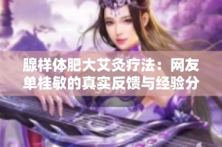 腺样体肥大艾灸疗法：网友单桂敏的真实反馈与经验分享