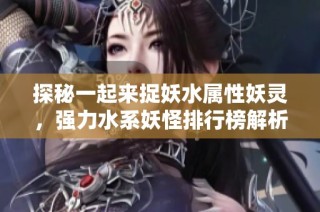 探秘一起来捉妖水属性妖灵，强力水系妖怪排行榜解析