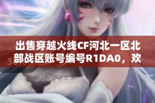 出售穿越火线CF河北一区北部战区账号编号R1DA0，欢迎咨询