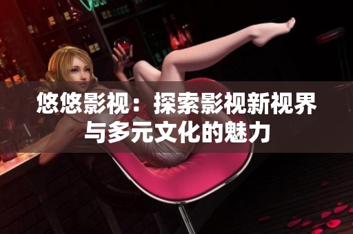 悠悠影视：探索影视新视界与多元文化的魅力