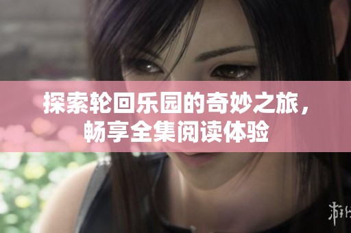 探索轮回乐园的奇妙之旅，畅享全集阅读体验