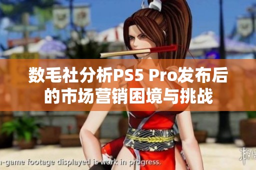 数毛社分析PS5 Pro发布后的市场营销困境与挑战