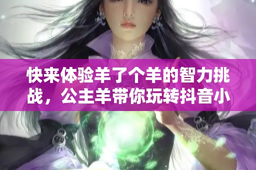 快来体验羊了个羊的智力挑战，公主羊带你玩转抖音小游戏！