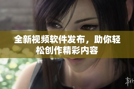 全新视频软件发布，助你轻松创作精彩内容