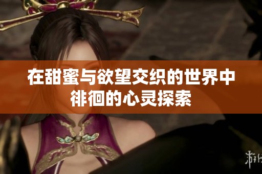 在甜蜜与欲望交织的世界中徘徊的心灵探索