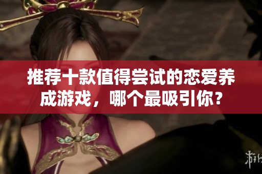 推荐十款值得尝试的恋爱养成游戏，哪个最吸引你？