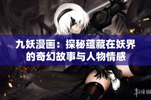 九妖漫画：探秘蕴藏在妖界的奇幻故事与人物情感