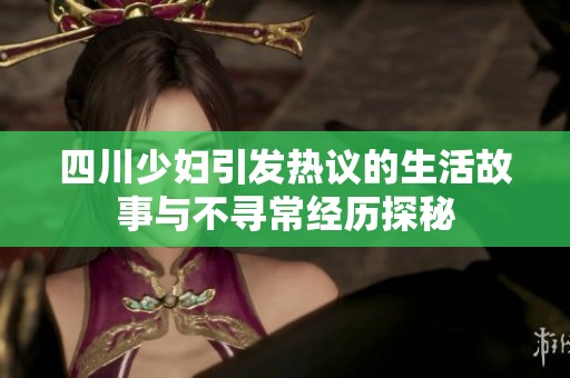 四川少妇引发热议的生活故事与不寻常经历探秘