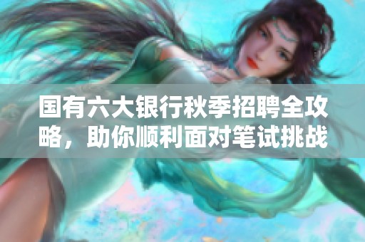 国有六大银行秋季招聘全攻略，助你顺利面对笔试挑战！