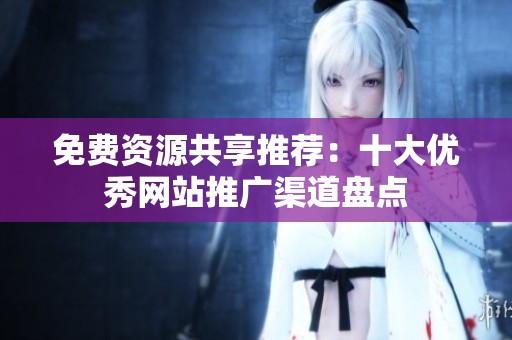 免费资源共享推荐：十大优秀网站推广渠道盘点
