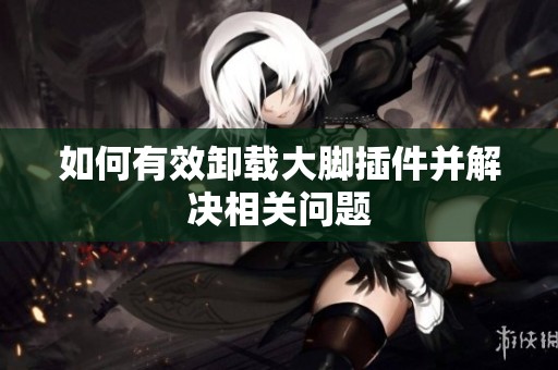 如何有效卸载大脚插件并解决相关问题