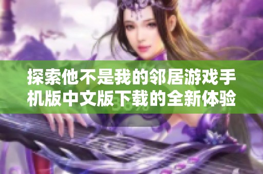 探索他不是我的邻居游戏手机版中文版下载的全新体验