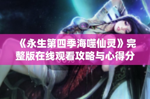 《永生第四季海噬仙灵》完整版在线观看攻略与心得分享