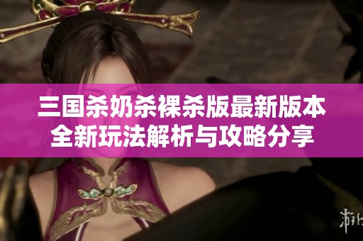 三国杀奶杀裸杀版最新版本全新玩法解析与攻略分享