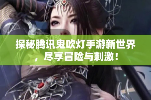 探秘腾讯鬼吹灯手游新世界，尽享冒险与刺激！