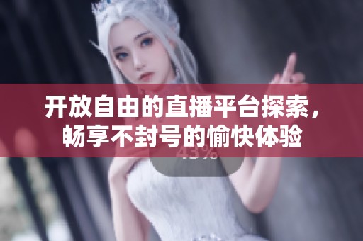 开放自由的直播平台探索，畅享不封号的愉快体验