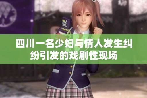 四川一名少妇与情人发生纠纷引发的戏剧性现场