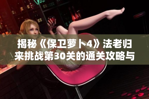 揭秘《保卫萝卜4》法老归来挑战第30关的通关攻略与技巧