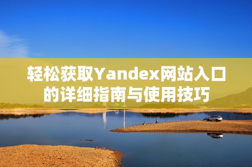 轻松获取Yandex网站入口的详细指南与使用技巧